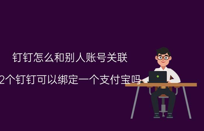 钉钉怎么和别人账号关联 2个钉钉可以绑定一个支付宝吗？